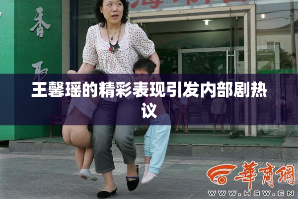 王馨瑶的精彩表现引发内部剧热议