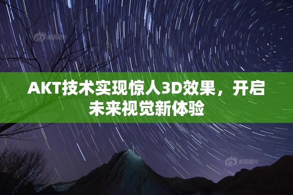 AKT技术实现惊人3D效果，开启未来视觉新体验