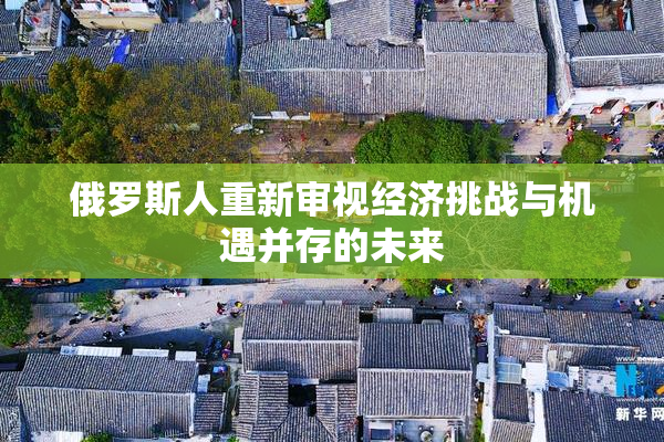 俄罗斯人重新审视经济挑战与机遇并存的未来