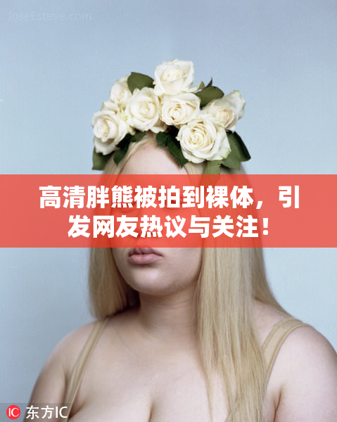 高清胖熊被拍到裸体，引发网友热议与关注！
