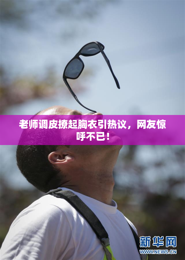 老师调皮撩起胸衣引热议，网友惊呼不已！