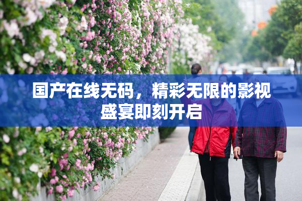国产在线无码，精彩无限的影视盛宴即刻开启