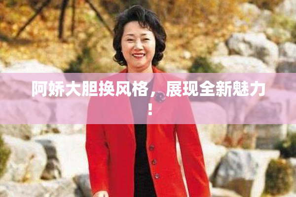 阿娇大胆换风格，展现全新魅力！
