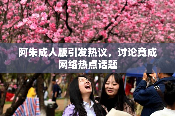 阿朱成人版引发热议，讨论竟成网络热点话题