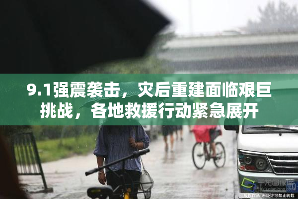 9.1强震袭击，灾后重建面临艰巨挑战，各地救援行动紧急展开