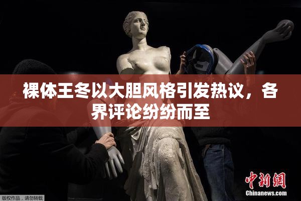 裸体王冬以大胆风格引发热议，各界评论纷纷而至