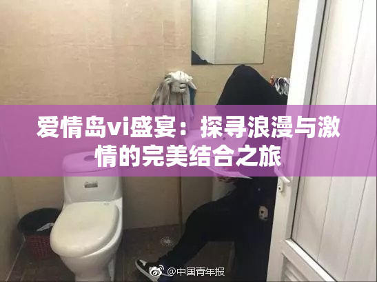爱情岛vi盛宴：探寻浪漫与激情的完美结合之旅