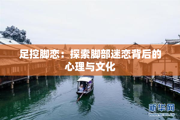足控脚恋：探索脚部迷恋背后的心理与文化