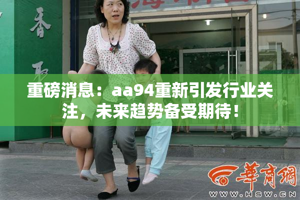 重磅消息：aa94重新引发行业关注，未来趋势备受期待！