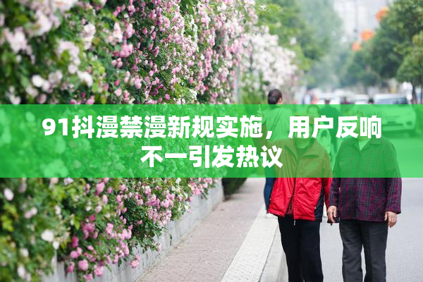91抖漫禁漫新规实施，用户反响不一引发热议