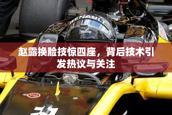 赵露换脸技惊四座，背后技术引发热议与关注