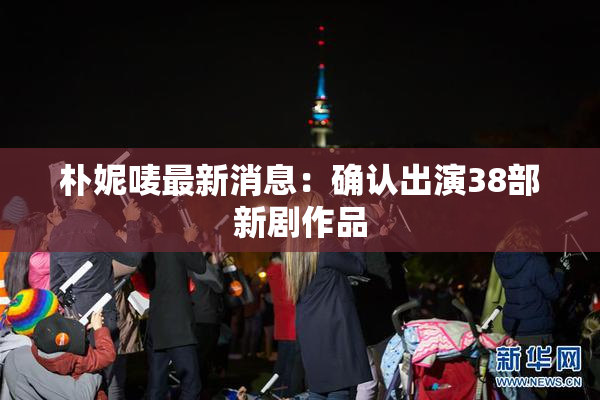 朴妮唛最新消息：确认出演38部新剧作品