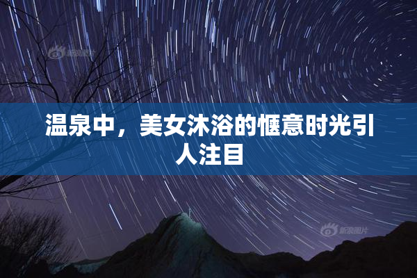 温泉中，美女沐浴的惬意时光引人注目