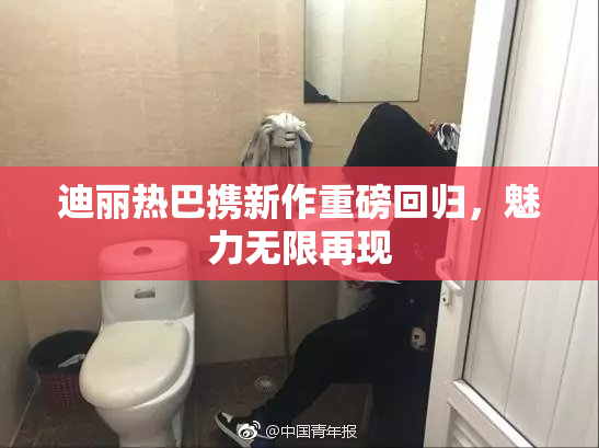 迪丽热巴携新作重磅回归，魅力无限再现