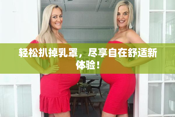 轻松扒掉乳罩，尽享自在舒适新体验！