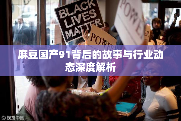 麻豆国产91背后的故事与行业动态深度解析