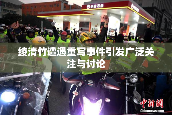 绫清竹遭遇重写事件引发广泛关注与讨论
