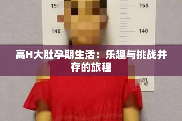 高H大肚孕期生活：乐趣与挑战并存的旅程