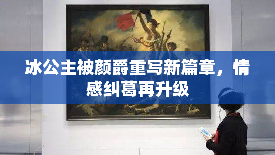 冰公主被颜爵重写新篇章，情感纠葛再升级