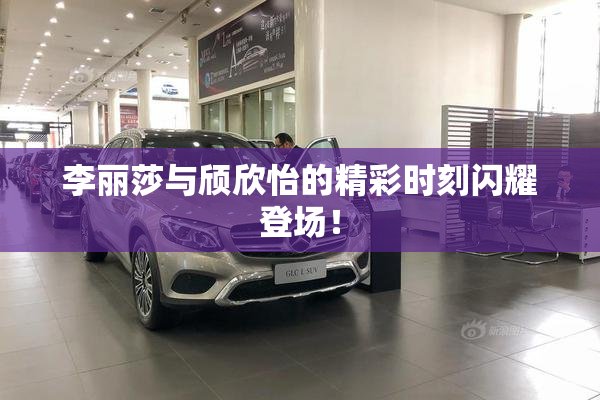 李丽莎与颀欣怡的精彩时刻闪耀登场！
