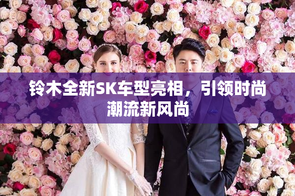 铃木全新SK车型亮相，引领时尚潮流新风尚