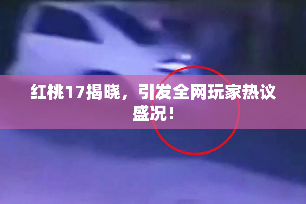 红桃17揭晓，引发全网玩家热议盛况！
