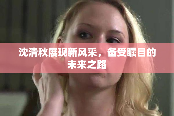 沈清秋展现新风采，备受瞩目的未来之路