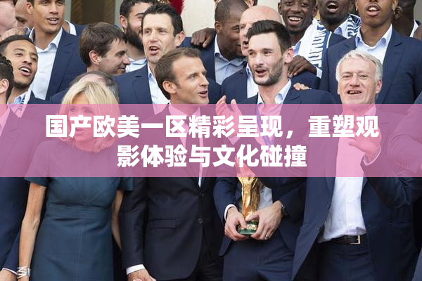 国产欧美一区精彩呈现，重塑观影体验与文化碰撞