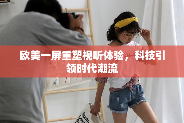 欧美一屏重塑视听体验，科技引领时代潮流