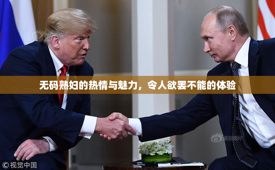 无码熟妇的热情与魅力，令人欲罢不能的体验
