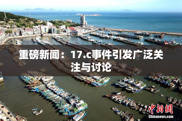 重磅新闻：17.c事件引发广泛关注与讨论