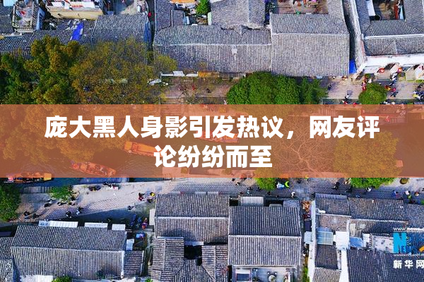 庞大黑人身影引发热议，网友评论纷纷而至