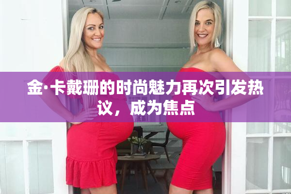 金·卡戴珊的时尚魅力再次引发热议，成为焦点