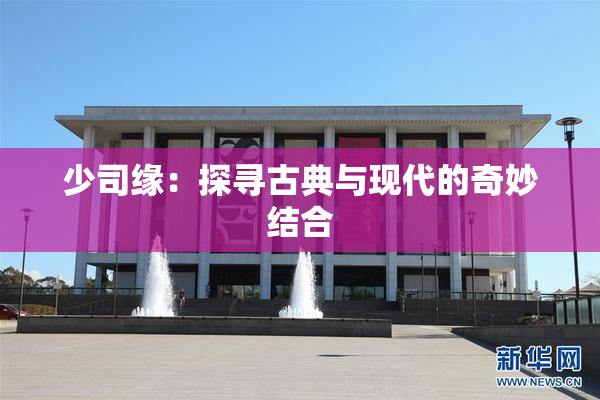 少司缘：探寻古典与现代的奇妙结合
