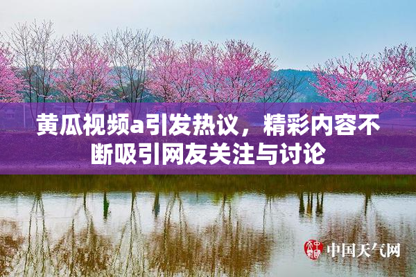 黄瓜视频a引发热议，精彩内容不断吸引网友关注与讨论