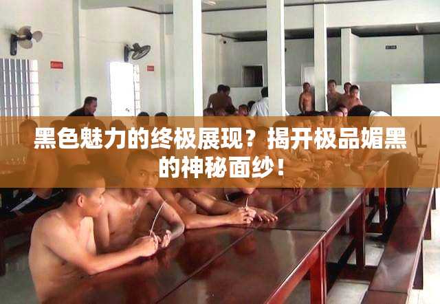黑色魅力的终极展现？揭开极品媚黑的神秘面纱！