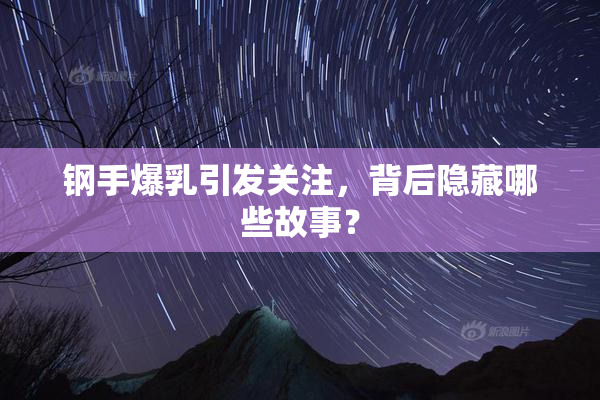 钢手爆乳引发关注，背后隐藏哪些故事？