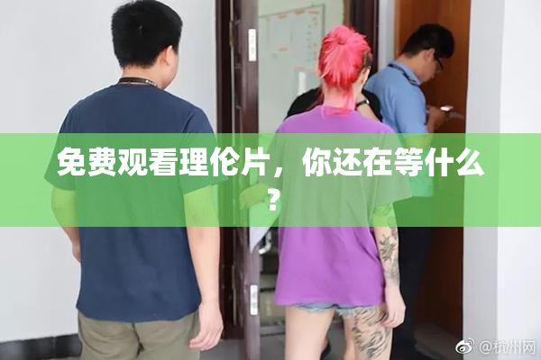 免费观看理伦片，你还在等什么？