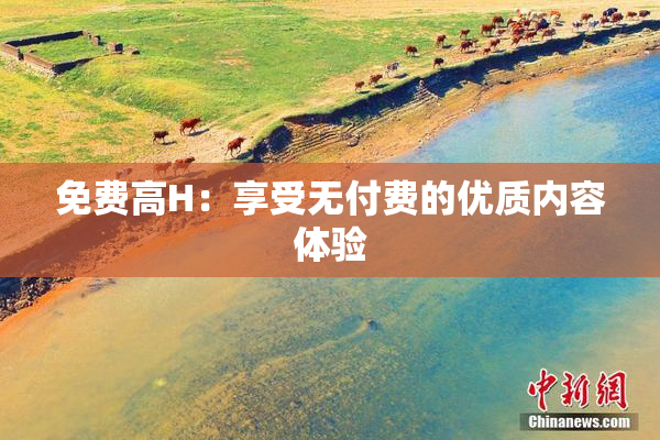 免费高H：享受无付费的优质内容体验