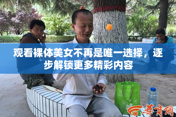 观看裸体美女不再是唯一选择，逐步解锁更多精彩内容