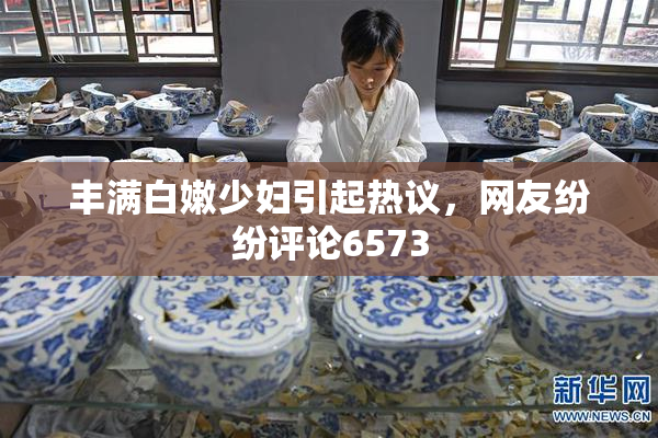 丰满白嫩少妇引起热议，网友纷纷评论6573