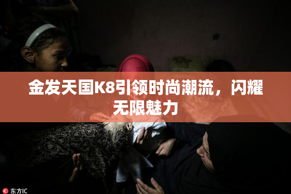 金发天国K8引领时尚潮流，闪耀无限魅力