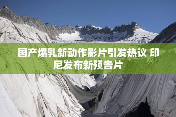 国产爆乳新动作影片引发热议 印尼发布新预告片