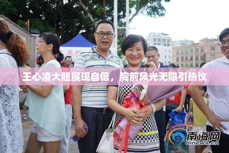 王心凌大胆展现自信，胸前风光无限引热议