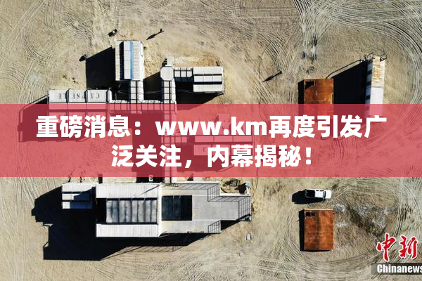 重磅消息：www.km再度引发广泛关注，内幕揭秘！