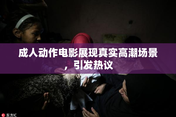成人动作电影展现真实高潮场景，引发热议