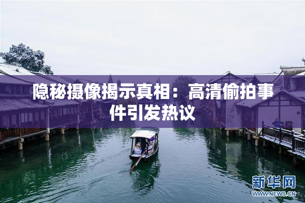 隐秘摄像揭示真相：高清偷拍事件引发热议