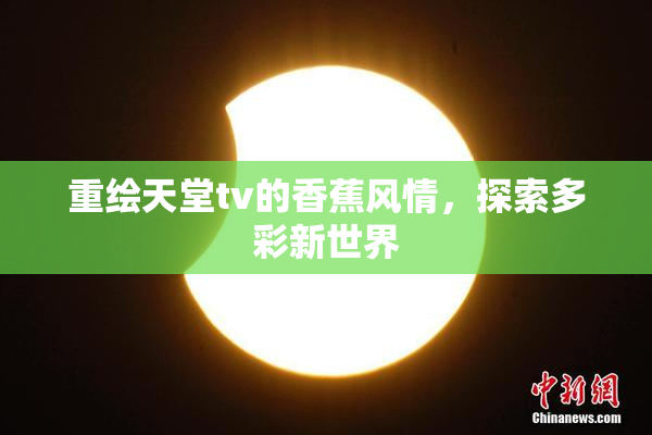 重绘天堂tv的香蕉风情，探索多彩新世界