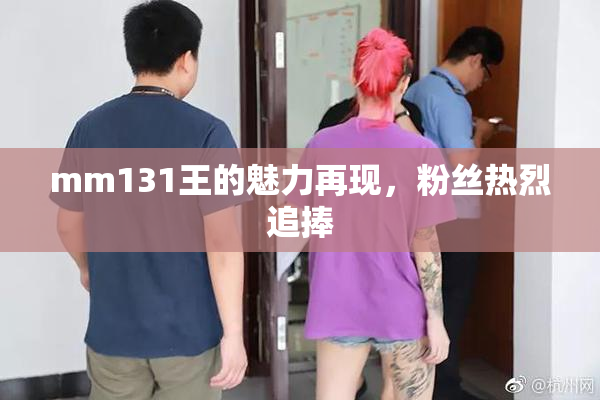 mm131王的魅力再现，粉丝热烈追捧