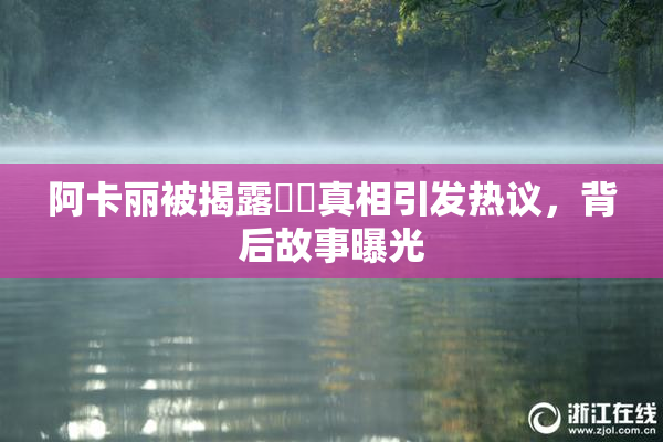 阿卡丽被揭露❌‌真相引发热议，背后故事曝光